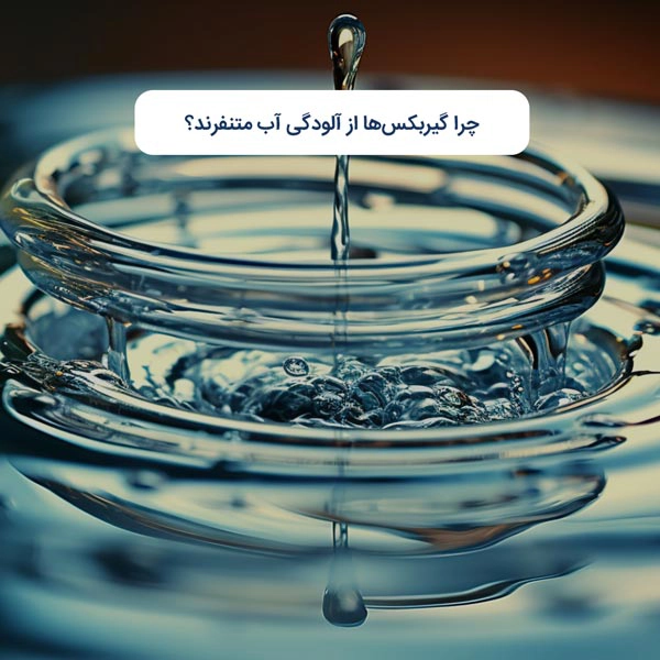 چرا گیربکس‌ها از آلودگی آب متنفرند؟